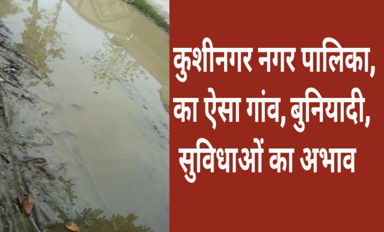 कुशीनगर नगर पालिका क्षेत्र का ऐसा गांव,जहां पानी निकासी का व्यस्था तक नही…