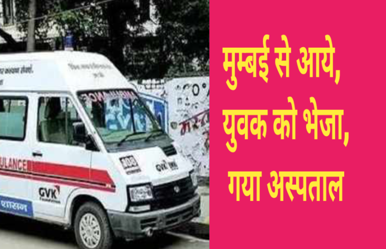 मुम्बई से आये युवक की हालत ख़राब होने पर,स्वास्थ्य विभाग की टीम ने घर से पहुंचाया अस्पताल