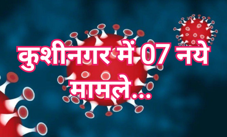 कुशीनगर में कोरोना संक्रमितों का लगातार मिलना जारी,07 नये मामले…