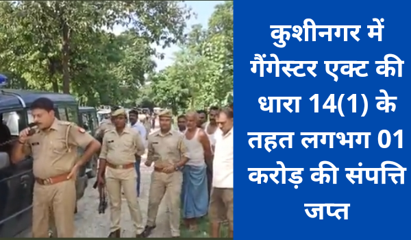 कुशीनगर में गैंगेस्टर एक्ट की धारा 14(1) के तहत लगभग 01 करोड़ की संपत्ति जप्त