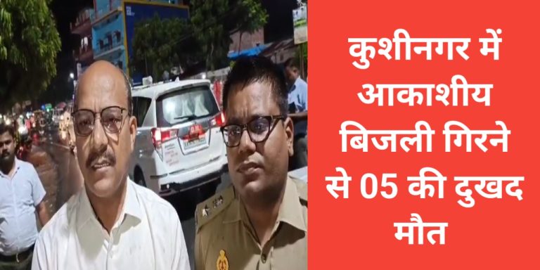 कुशीनगर में आकाशीय बिजली की चपेट में आने से 05 की मौत, 01 घायल