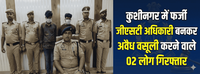 कुशीनगर में फर्जी जीएसटी अधिकारी बनकर अवैध वसूली करने वाले 02 लोग गिरफ्तार
